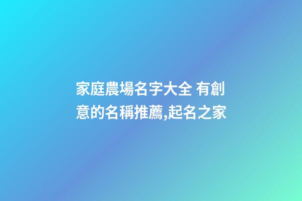 家庭農場名字大全 有創意的名稱推薦,起名之家-第1張-店鋪起名-玄機派
